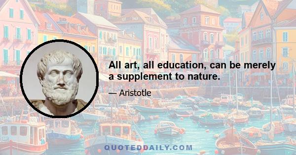 All art, all education, can be merely a supplement to nature.