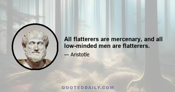 All flatterers are mercenary, and all low-minded men are flatterers.