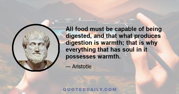 All food must be capable of being digested, and that what produces digestion is warmth; that is why everything that has soul in it possesses warmth.