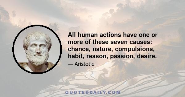 All human actions have one or more of these seven causes: chance, nature, compulsions, habit, reason, passion, desire.