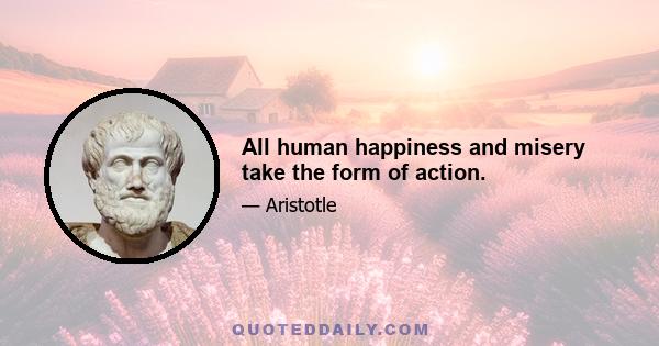 All human happiness and misery take the form of action.