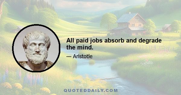 All paid jobs absorb and degrade the mind.