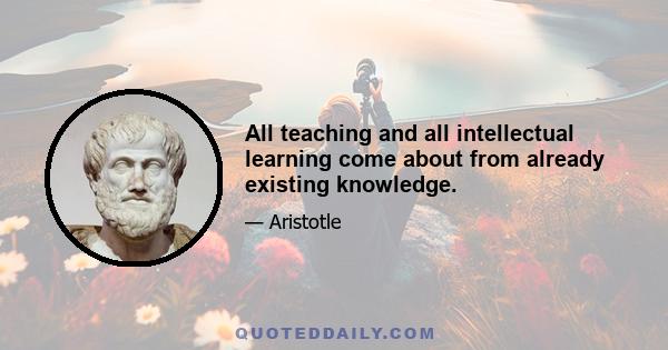 All teaching and all intellectual learning come about from already existing knowledge.