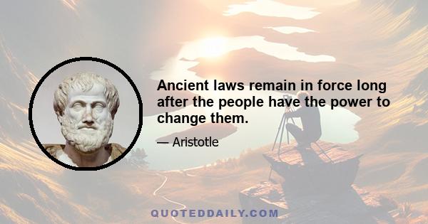 Ancient laws remain in force long after the people have the power to change them.