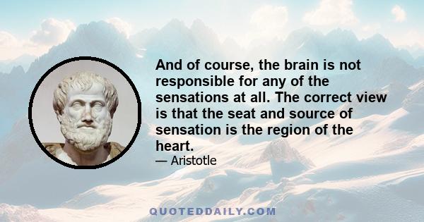 And of course, the brain is not responsible for any of the sensations at all. The correct view is that the seat and source of sensation is the region of the heart.