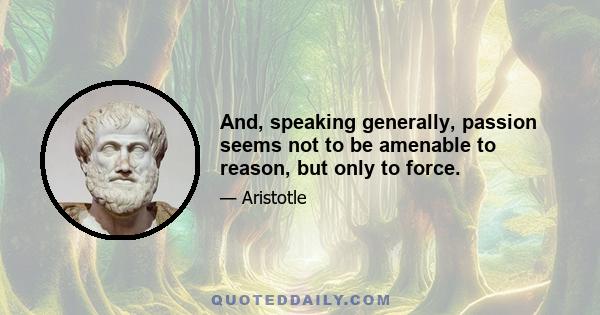 And, speaking generally, passion seems not to be amenable to reason, but only to force.