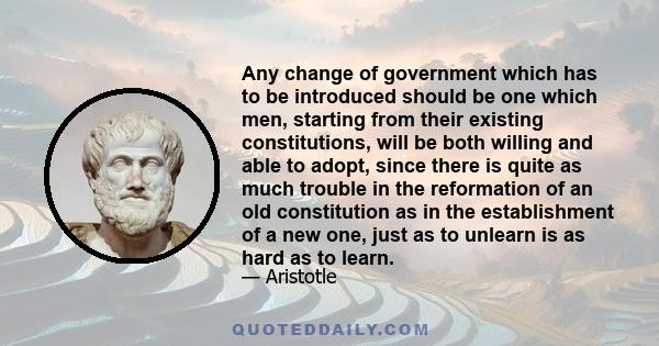 Any change of government which has to be introduced should be one which men, starting from their existing constitutions, will be both willing and able to adopt, since there is quite as much trouble in the reformation of 