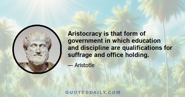 Aristocracy is that form of government in which education and discipline are qualifications for suffrage and office holding.