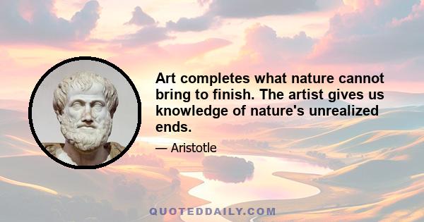 Art completes what nature cannot bring to finish. The artist gives us knowledge of nature's unrealized ends.