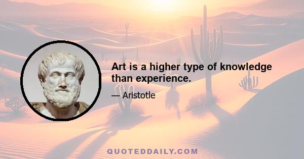 Art is a higher type of knowledge than experience.