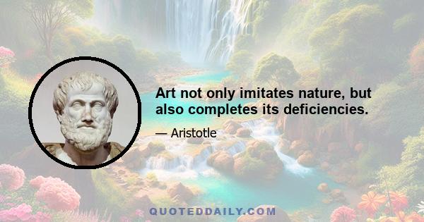 Art not only imitates nature, but also completes its deficiencies.