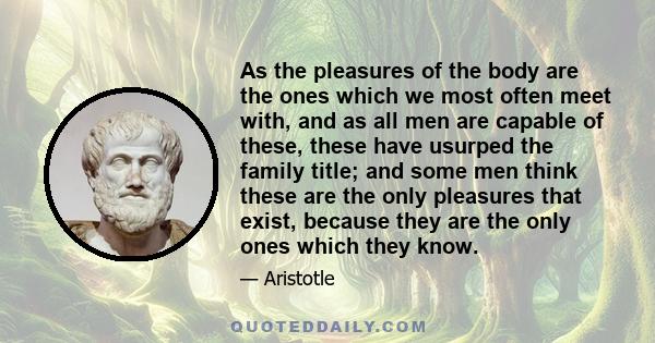 As the pleasures of the body are the ones which we most often meet with, and as all men are capable of these, these have usurped the family title; and some men think these are the only pleasures that exist, because they 