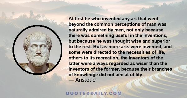 At first he who invented any art that went beyond the common perceptions of man was naturally admired by men, not only because there was something useful in the inventions, but because he was thought wise and superior