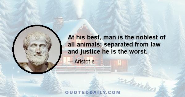 At his best, man is the noblest of all animals; separated from law and justice he is the worst.