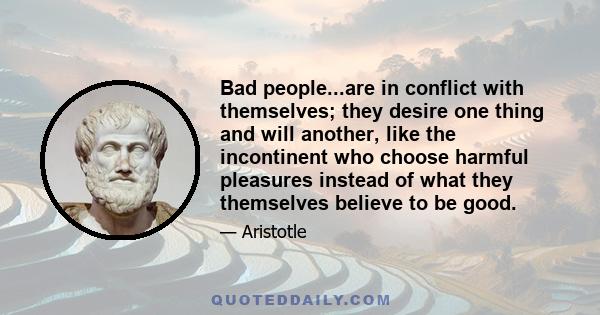 Bad people...are in conflict with themselves; they desire one thing and will another, like the incontinent who choose harmful pleasures instead of what they themselves believe to be good.