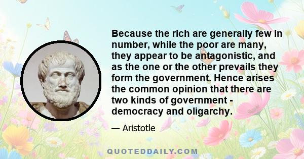 Because the rich are generally few in number, while the poor are many, they appear to be antagonistic, and as the one or the other prevails they form the government. Hence arises the common opinion that there are two