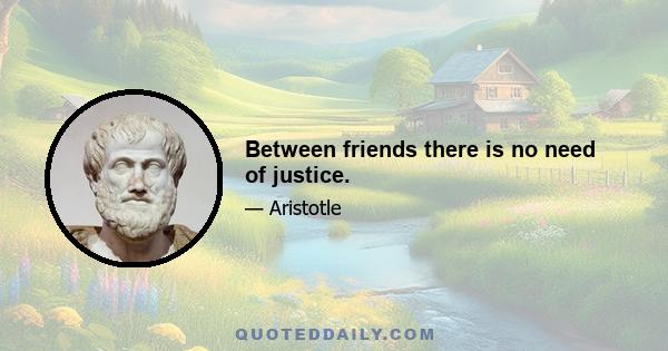 Between friends there is no need of justice.