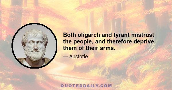 Both oligarch and tyrant mistrust the people, and therefore deprive them of their arms.