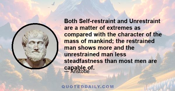 Both Self-restraint and Unrestraint are a matter of extremes as compared with the character of the mass of mankind; the restrained man shows more and the unrestrained man less steadfastness than most men are capable of.