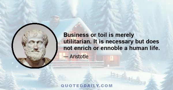 Business or toil is merely utilitarian. It is necessary but does not enrich or ennoble a human life.