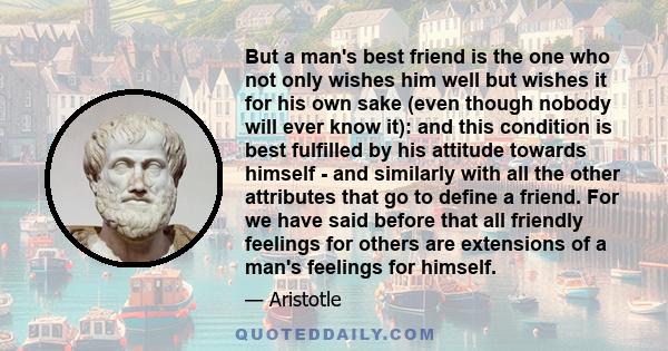 But a man's best friend is the one who not only wishes him well but wishes it for his own sake (even though nobody will ever know it): and this condition is best fulfilled by his attitude towards himself - and similarly 