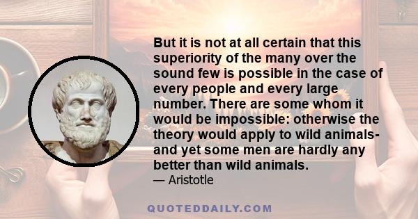 But it is not at all certain that this superiority of the many over the sound few is possible in the case of every people and every large number. There are some whom it would be impossible: otherwise the theory would