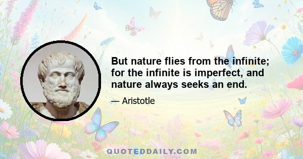 But nature flies from the infinite; for the infinite is imperfect, and nature always seeks an end.