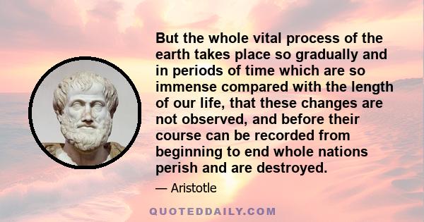 But the whole vital process of the earth takes place so gradually and in periods of time which are so immense compared with the length of our life, that these changes are not observed, and before their course can be