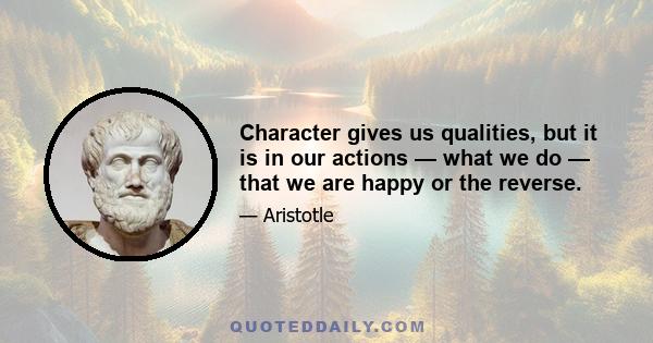 Character gives us qualities, but it is in our actions — what we do — that we are happy or the reverse.