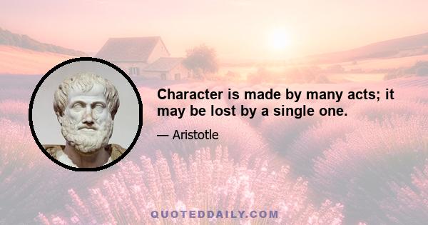 Character is made by many acts; it may be lost by a single one.