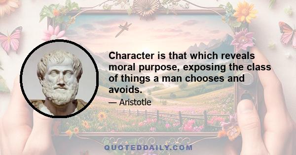 Character is that which reveals moral purpose, exposing the class of things a man chooses and avoids.