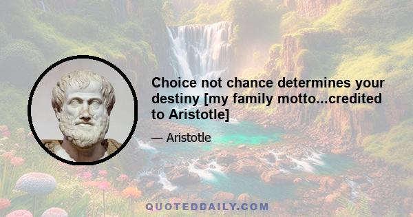 Choice not chance determines your destiny [my family motto...credited to Aristotle]