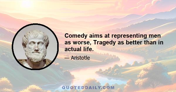 Comedy aims at representing men as worse, Tragedy as better than in actual life.