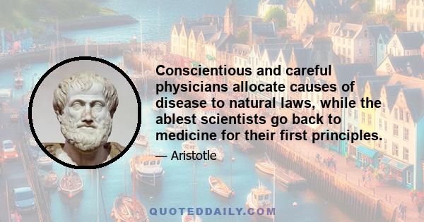 Conscientious and careful physicians allocate causes of disease to natural laws, while the ablest scientists go back to medicine for their first principles.