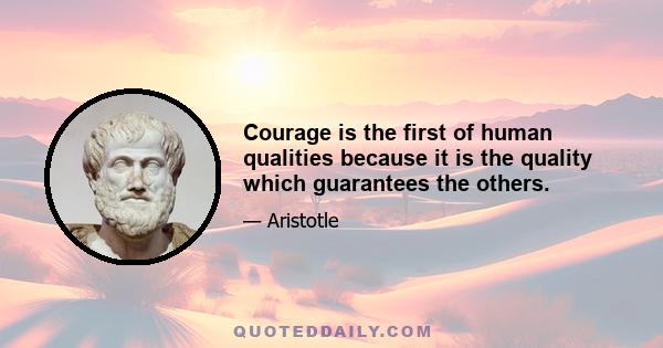 Courage is the first of human qualities because it is the quality which guarantees the others.