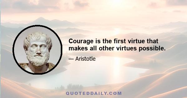 Courage is the first virtue that makes all other virtues possible.