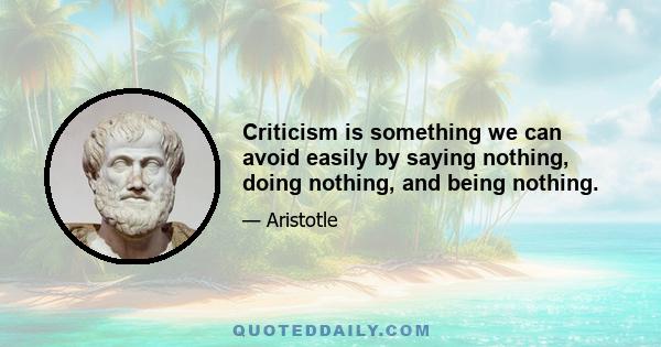 Criticism is something we can avoid easily by saying nothing, doing nothing, and being nothing.