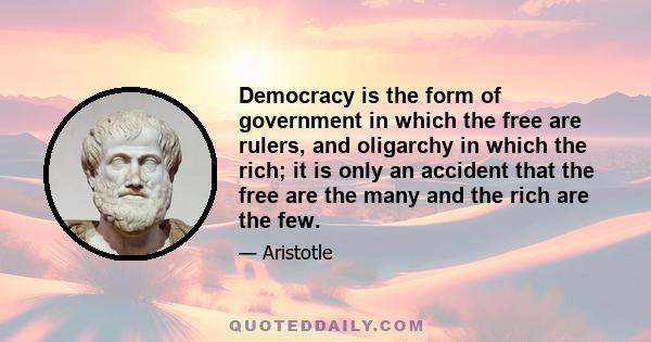 Democracy is the form of government in which the free are rulers, and oligarchy in which the rich; it is only an accident that the free are the many and the rich are the few.