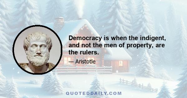 Democracy is when the indigent, and not the men of property, are the rulers.