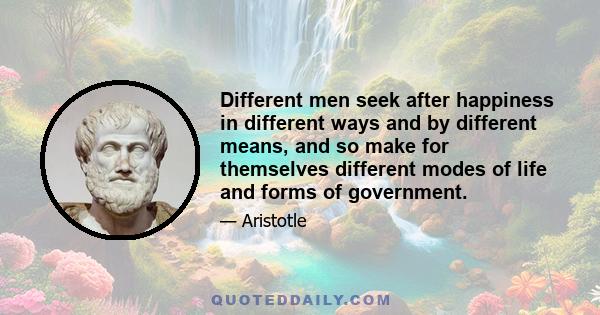 Different men seek after happiness in different ways and by different means, and so make for themselves different modes of life and forms of government.