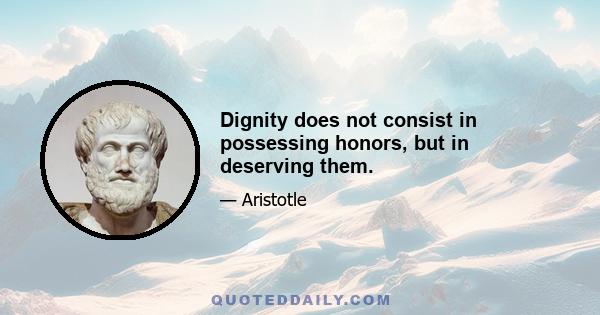 Dignity does not consist in possessing honors, but in deserving them.