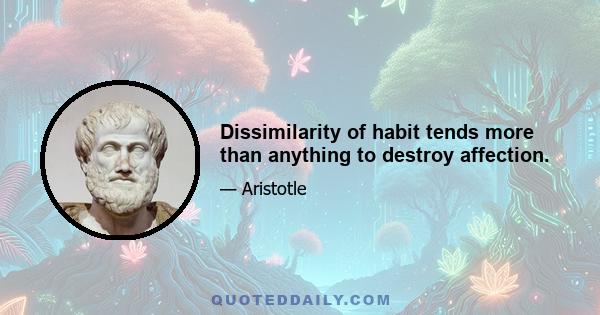 Dissimilarity of habit tends more than anything to destroy affection.