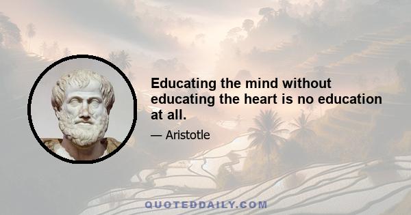 Educating the mind without educating the heart is no education at all.