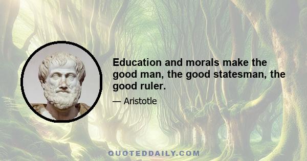 Education and morals make the good man, the good statesman, the good ruler.