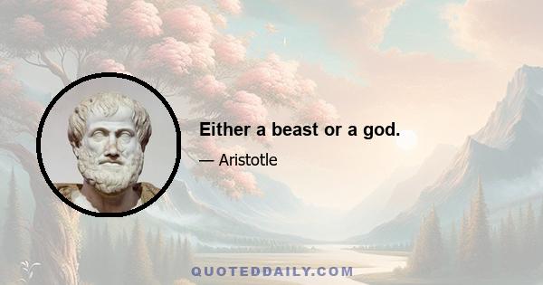 Either a beast or a god.