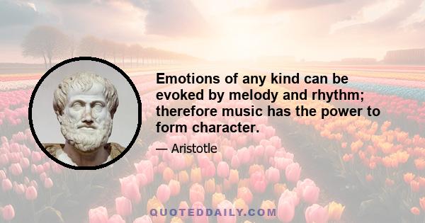 Emotions of any kind can be evoked by melody and rhythm; therefore music has the power to form character.