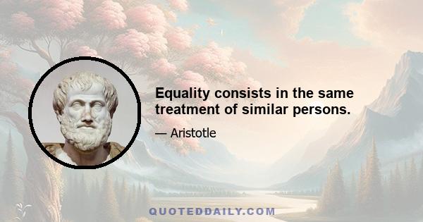 Equality consists in the same treatment of similar persons.