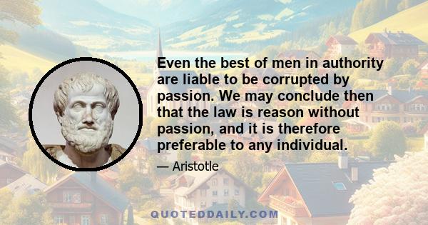 Even the best of men in authority are liable to be corrupted by passion. We may conclude then that the law is reason without passion, and it is therefore preferable to any individual.