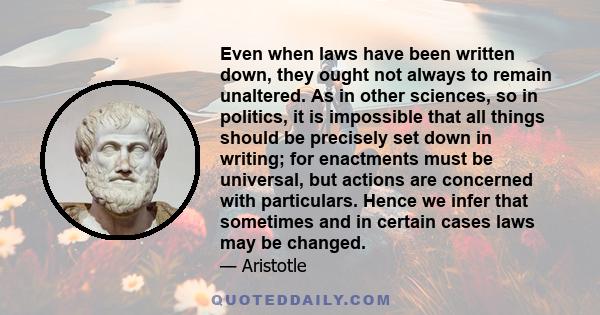 Even when laws have been written down, they ought not always to remain unaltered. As in other sciences, so in politics, it is impossible that all things should be precisely set down in writing; for enactments must be