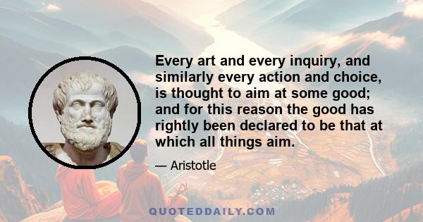 Every art and every inquiry, and similarly every action and choice, is thought to aim at some good; and for this reason the good has rightly been declared to be that at which all things aim.